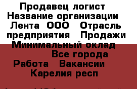 Продавец-логист › Название организации ­ Лента, ООО › Отрасль предприятия ­ Продажи › Минимальный оклад ­ 23 000 - Все города Работа » Вакансии   . Карелия респ.